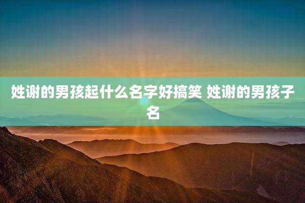 姓谢的男孩起什么名字好搞笑 姓谢的男孩子名