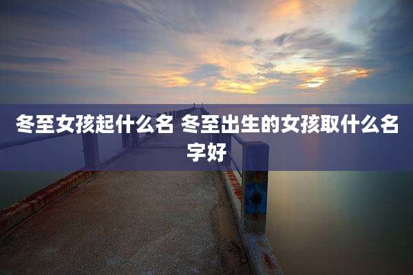 冬至女孩起什么名 冬至出生的女孩取什么名字好