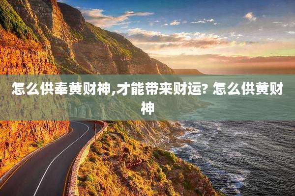 怎么供奉黄财神,才能带来财运? 怎么供黄财神
