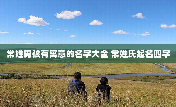 常姓男孩有寓意的名字大全 常姓氏起名四字