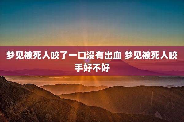 梦见被死人咬了一口没有出血 梦见被死人咬手好不好