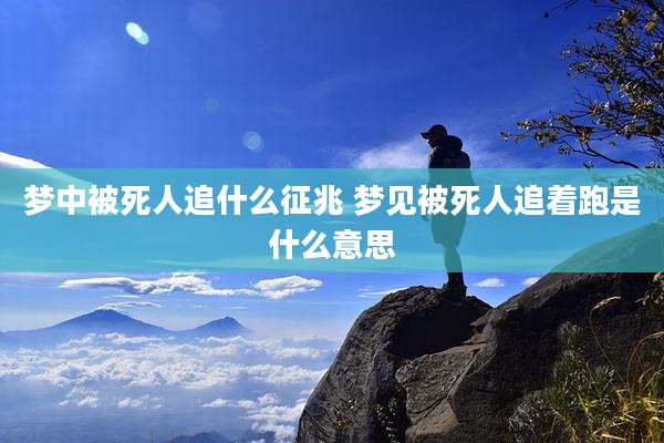 梦中被死人追什么征兆 梦见被死人追着跑是什么意思