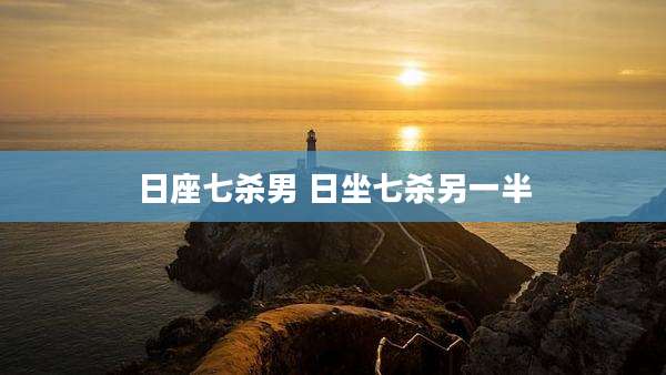 日座七杀男 日坐七杀另一半