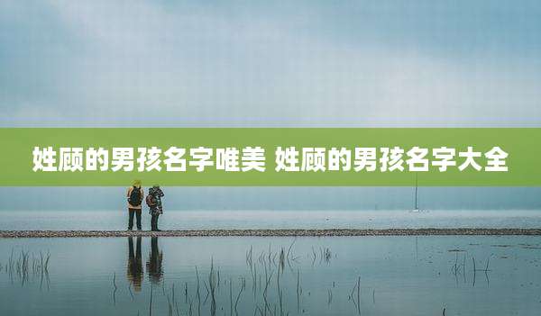 姓顾的男孩名字唯美 姓顾的男孩名字大全