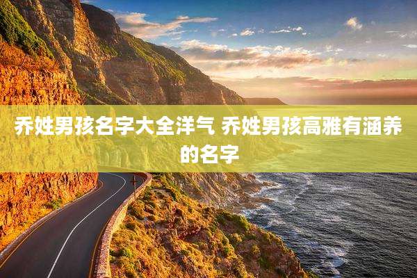 乔姓男孩名字大全洋气 乔姓男孩高雅有涵养的名字