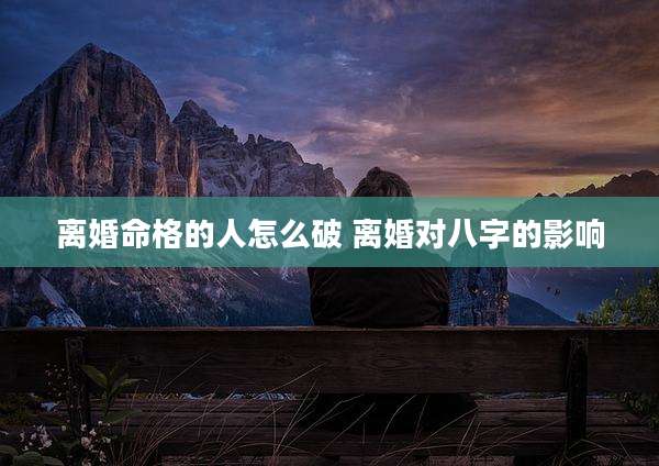 离婚命格的人怎么破 离婚对八字的影响