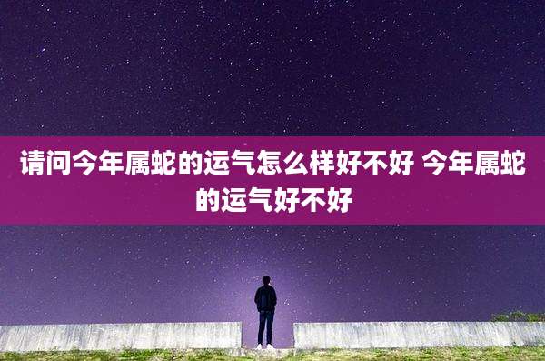 请问今年属蛇的运气怎么样好不好 今年属蛇的运气好不好