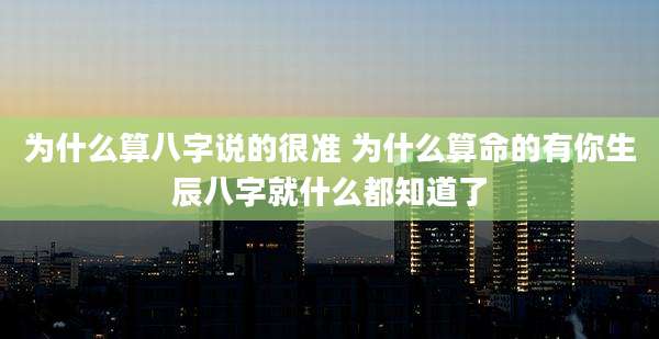 为什么算八字说的很准 为什么算命的有你生辰八字就什么都知道了