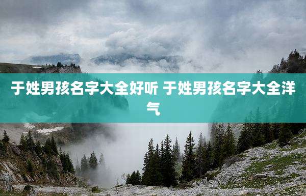 于姓男孩名字大全好听 于姓男孩名字大全洋气