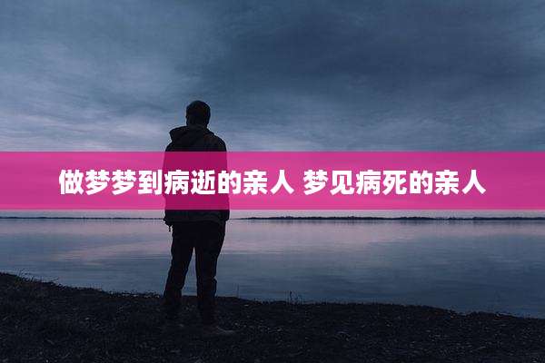 做梦梦到病逝的亲人 梦见病死的亲人