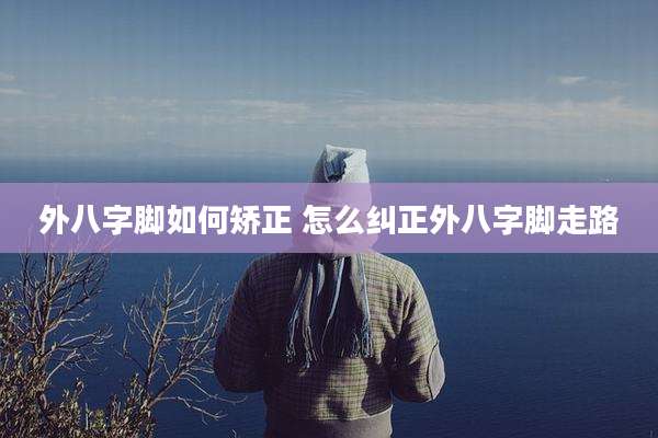 外八字脚如何矫正 怎么纠正外八字脚走路