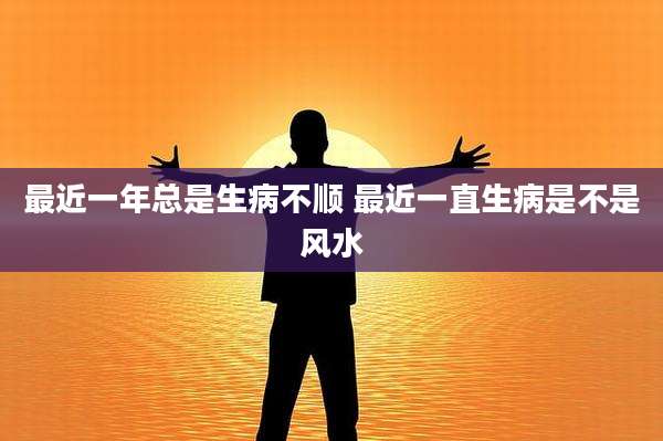 最近一年总是生病不顺 最近一直生病是不是风水