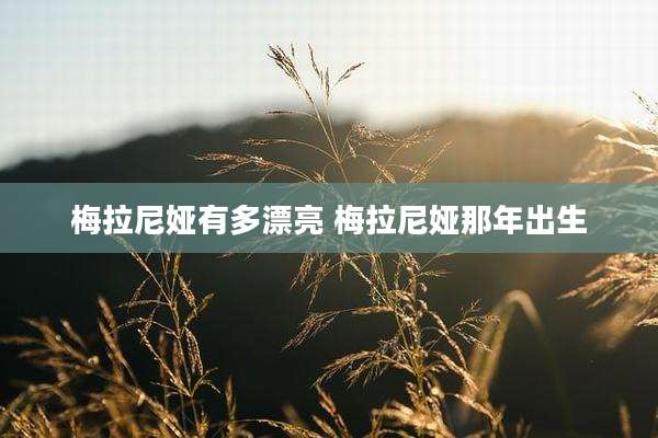 梅拉尼娅有多漂亮 梅拉尼娅那年出生