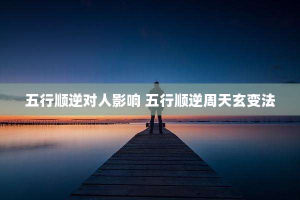 五行顺逆对人影响 五行顺逆周天玄变法