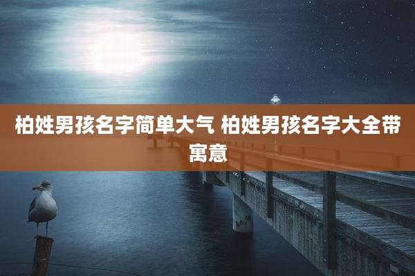 柏姓男孩名字简单大气 柏姓男孩名字大全带寓意