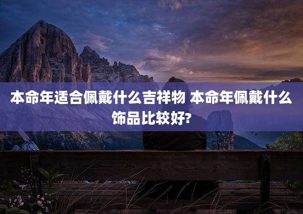 本命年适合佩戴什么吉祥物 本命年佩戴什么饰品比较好?