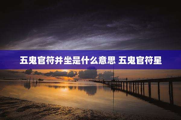 五鬼官符并坐是什么意思 五鬼官符星