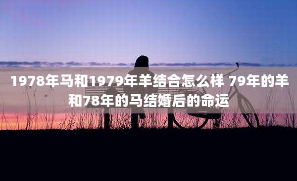 1978年马和1979年羊结合怎么样 79年的羊和78年的马结婚后的命运