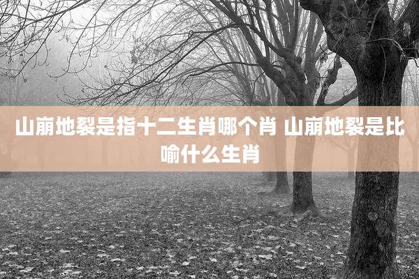 山崩地裂是指十二生肖哪个肖 山崩地裂是比喻什么生肖
