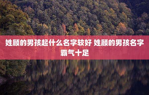 姓顾的男孩起什么名字较好 姓顾的男孩名字霸气十足