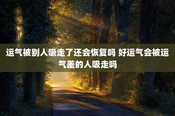 运气被别人吸走了还会恢复吗 好运气会被运气差的人吸走吗