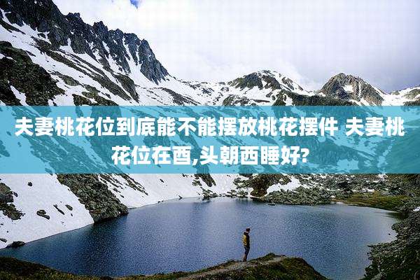 夫妻桃花位到底能不能摆放桃花摆件 夫妻桃花位在酉,头朝西睡好?