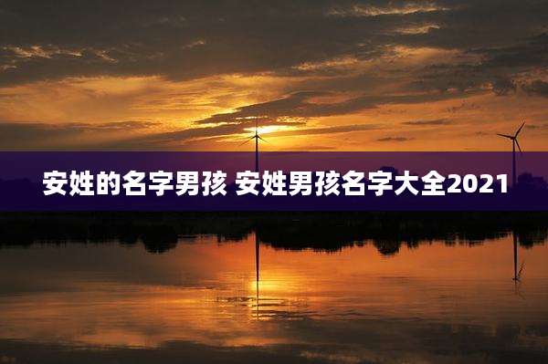安姓的名字男孩 安姓男孩名字大全2021