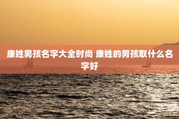 康姓男孩名字大全时尚 康姓的男孩取什么名字好