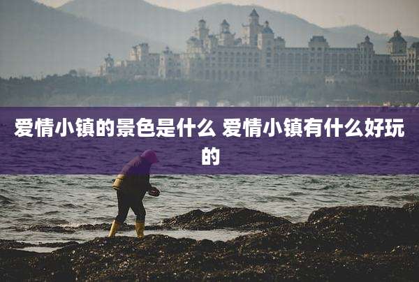 爱情小镇的景色是什么 爱情小镇有什么好玩的