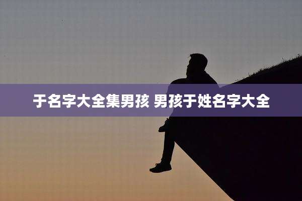 于名字大全集男孩 男孩于姓名字大全