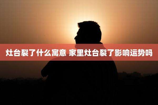 灶台裂了什么寓意 家里灶台裂了影响运势吗