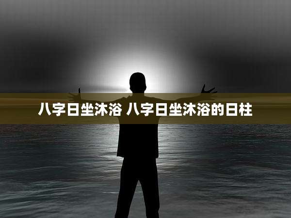 八字日坐沐浴 八字日坐沐浴的日柱