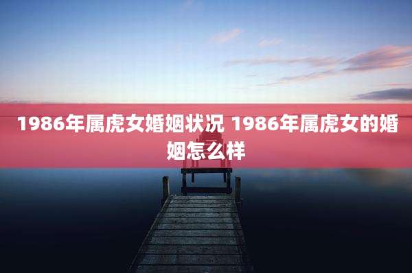 1986年属虎女婚姻状况 1986年属虎女的婚姻怎么样