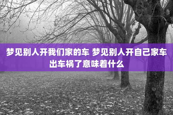 梦见别人开我们家的车 梦见别人开自己家车出车祸了意味着什么