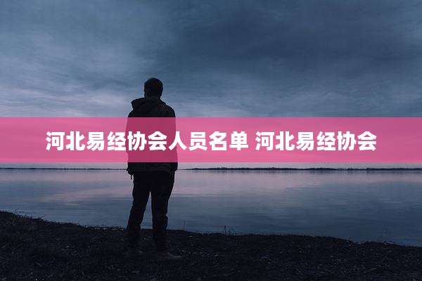 河北易经协会人员名单 河北易经协会
