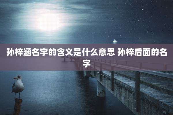 孙梓涵名字的含义是什么意思 孙梓后面的名字
