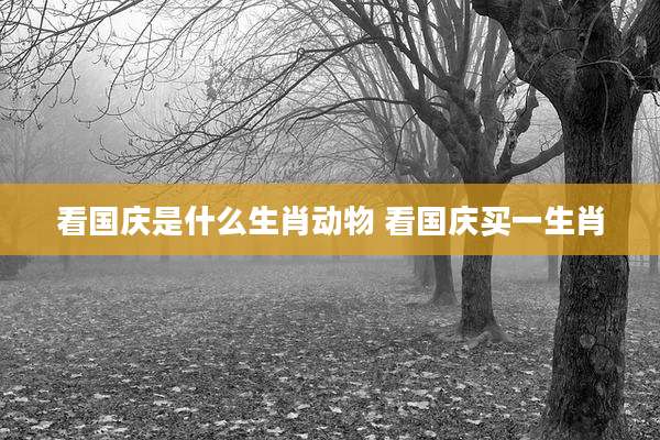 看国庆是什么生肖动物 看国庆买一生肖