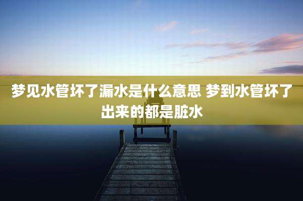 梦见水管坏了漏水是什么意思 梦到水管坏了出来的都是脏水