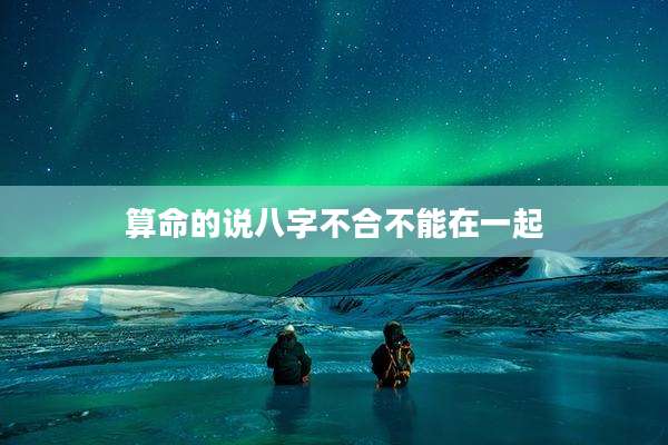 算命的说八字不合不能在一起