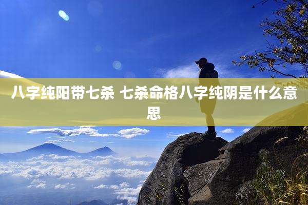 八字纯阳带七杀 七杀命格八字纯阴是什么意思