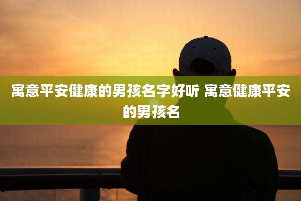 寓意平安健康的男孩名字好听 寓意健康平安的男孩名