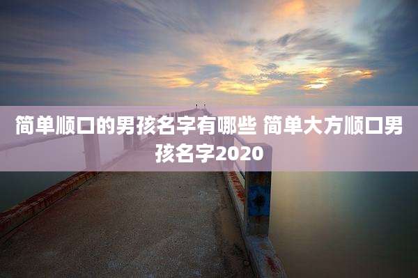 简单顺口的男孩名字有哪些 简单大方顺口男孩名字2020