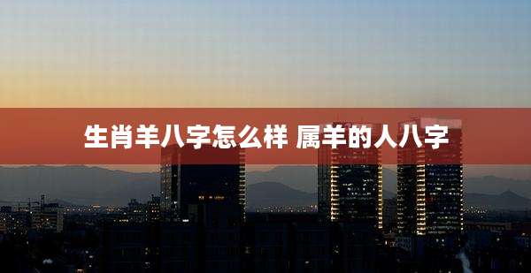 生肖羊八字怎么样 属羊的人八字
