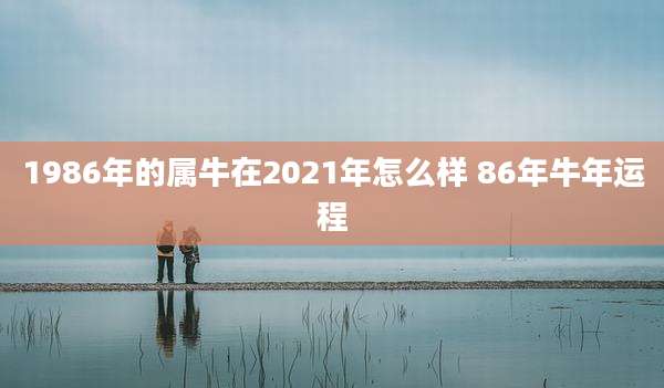 1986年的属牛在2021年怎么样 86年牛年运程