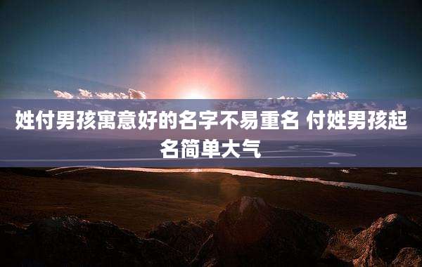 姓付男孩寓意好的名字不易重名 付姓男孩起名简单大气