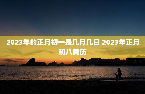 2023年的正月初一是几月几日 2023年正月初八黄历