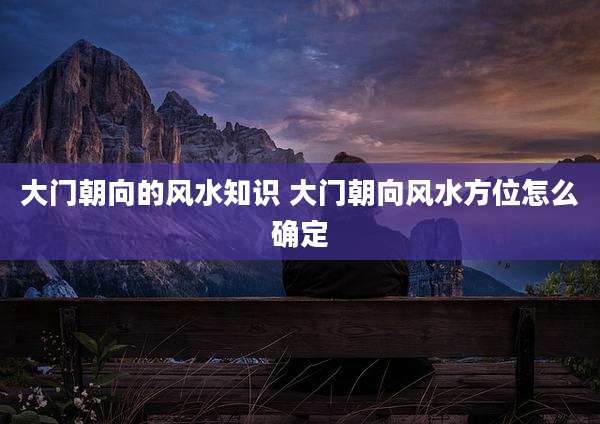 大门朝向的风水知识 大门朝向风水方位怎么确定