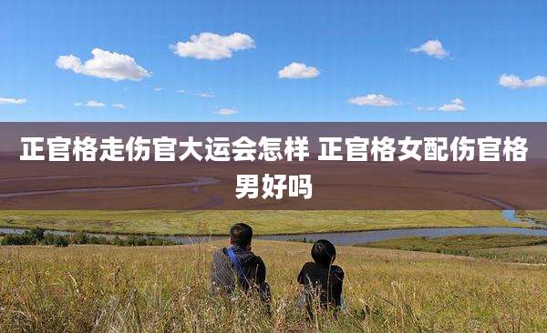 正官格走伤官大运会怎样 正官格女配伤官格男好吗