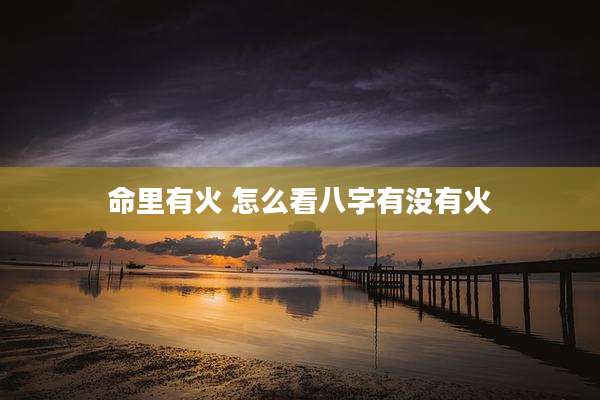 命里有火 怎么看八字有没有火