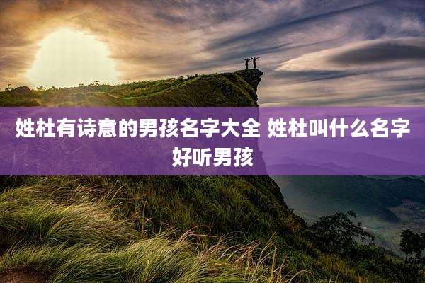 姓杜有诗意的男孩名字大全 姓杜叫什么名字好听男孩